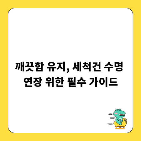 깨끗함 유지, 세척건 수명 연장 위한 필수 가이드