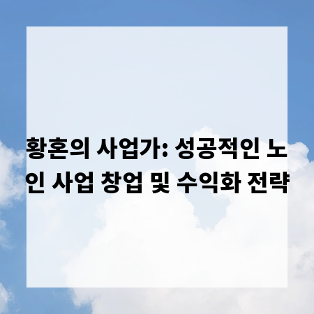 황혼의 사업가: 성공적인 노인 사업 창업 및 수익화 전략
