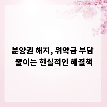 분양권 해지, 위약금 부담 줄이는 현실적인 해결책