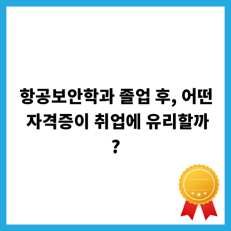 항공보안학과 졸업 후, 어떤 자격증이 취업에 유리할까?