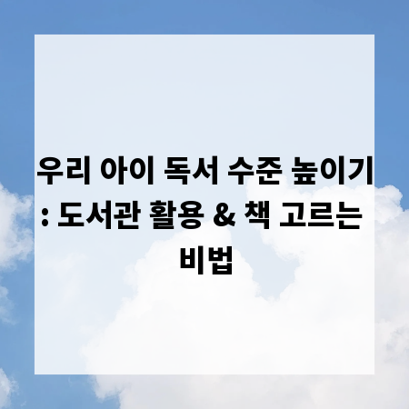 우리 아이 독서 수준 높이기: 도서관 활용 & 책 고르는 비법