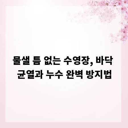 물샐 틈 없는 수영장, 바닥 균열과 누수 완벽 방지법