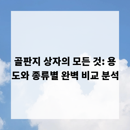 골판지 상자의 모든 것: 용도와 종류별 완벽 비교 분석