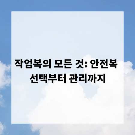 작업복의 모든 것: 안전복 선택부터 관리까지