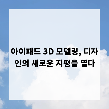 아이패드 3D 모델링, 디자인의 새로운 지평을 열다