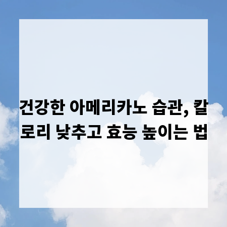 건강한 아메리카노 습관, 칼로리 낮추고 효능 높이는 법
