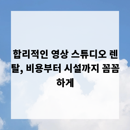 합리적인 영상 스튜디오 렌탈, 비용부터 시설까지 꼼꼼하게