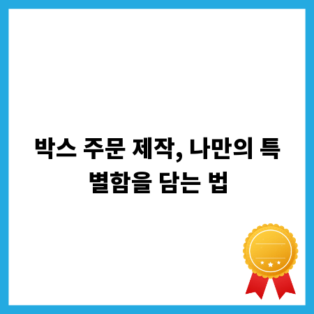 박스 주문 제작, 나만의 특별함을 담는 법