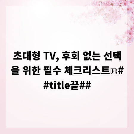 초대형 TV, 후회 없는 선택을 위한 필수 체크리스트
##title끝##
