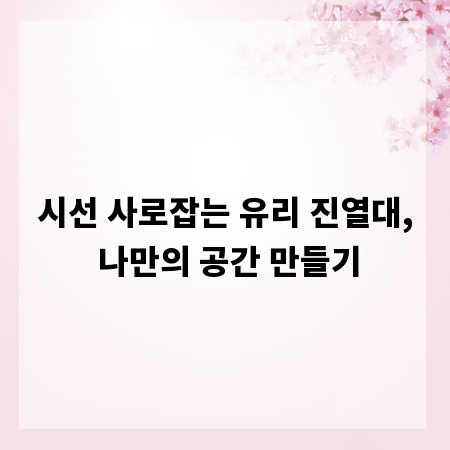 시선 사로잡는 유리 진열대, 나만의 공간 만들기