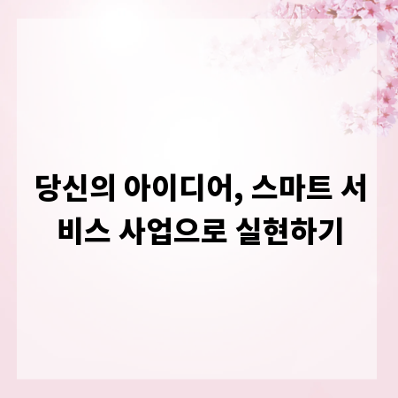 당신의 아이디어, 스마트 서비스 사업으로 실현하기