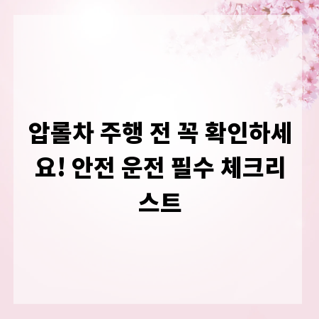 압롤차 주행 전 꼭 확인하세요! 안전 운전 필수 체크리스트