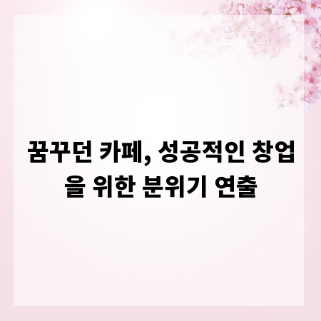 꿈꾸던 카페, 성공적인 창업을 위한 분위기 연출