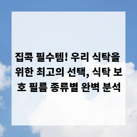 집콕 필수템! 우리 식탁을 위한 최고의 선택, 식탁 보호 필름 종류별 완벽 분석