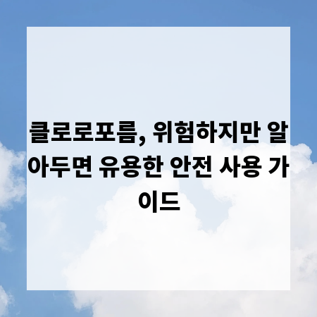 클로로포름, 위험하지만 알아두면 유용한 안전 사용 가이드