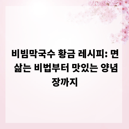 비빔막국수 황금 레시피: 면 삶는 비법부터 맛있는 양념장까지