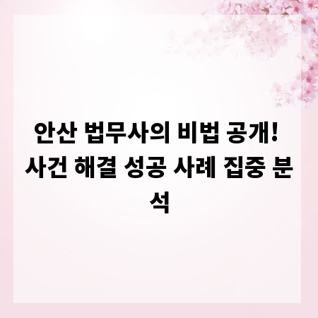 안산 법무사의 비법 공개! 사건 해결 성공 사례 집중 분석