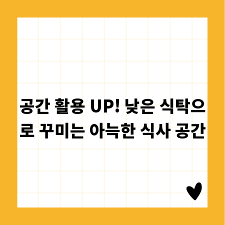공간 활용 UP! 낮은 식탁으로 꾸미는 아늑한 식사 공간
