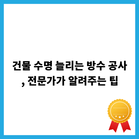 건물 수명 늘리는 방수 공사, 전문가가 알려주는 팁