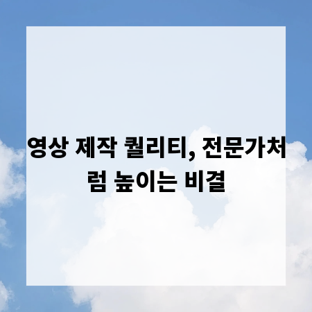 영상 제작 퀄리티, 전문가처럼 높이는 비결