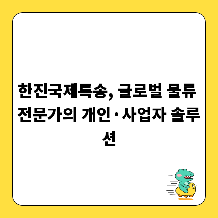 한진국제특송, 글로벌 물류 전문가의 개인&middot;사업자 솔루션
