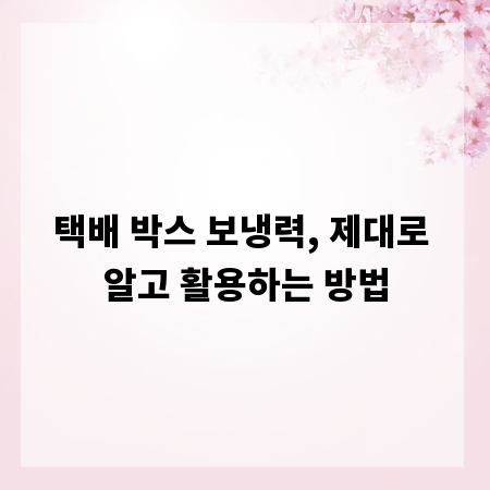 택배 박스 보냉력, 제대로 알고 활용하는 방법