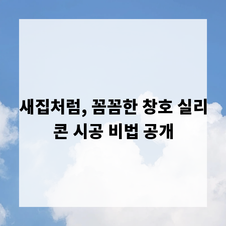 새집처럼, 꼼꼼한 창호 실리콘 시공 비법 공개
