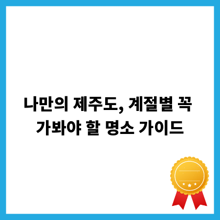 나만의 제주도, 계절별 꼭 가봐야 할 명소 가이드
