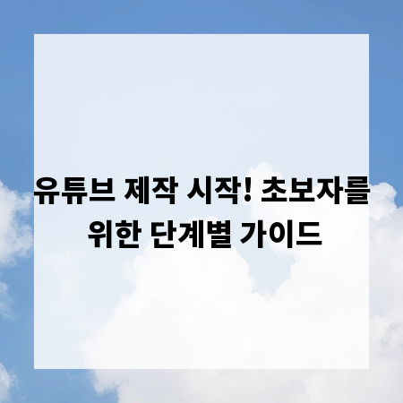 유튜브 제작 시작! 초보자를 위한 단계별 가이드