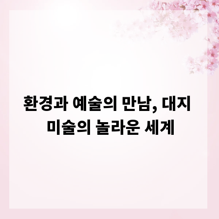 환경과 예술의 만남, 대지 미술의 놀라운 세계