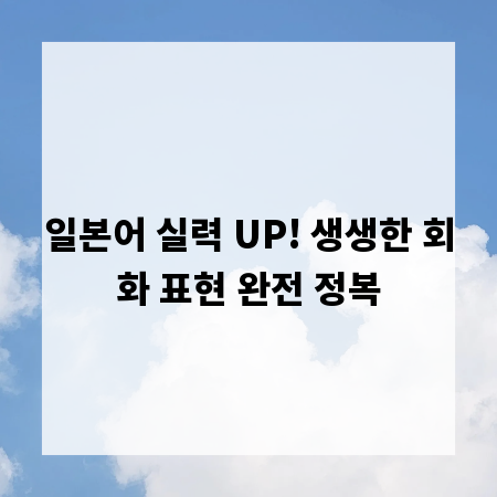 일본어 실력 UP! 생생한 회화 표현 완전 정복