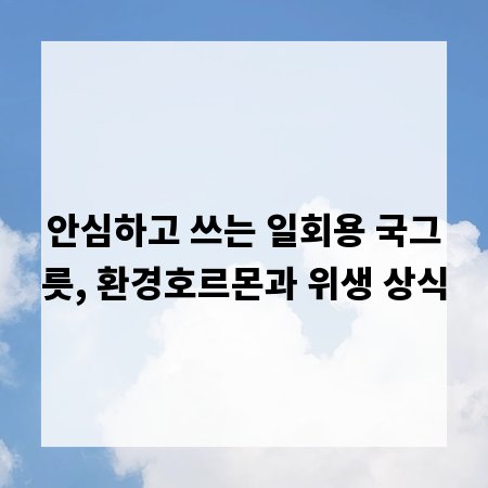 안심하고 쓰는 일회용 국그릇, 환경호르몬과 위생 상식