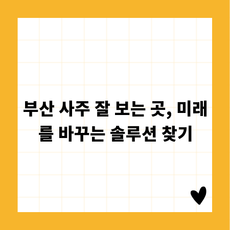 부산 사주 잘 보는 곳, 미래를 바꾸는 솔루션 찾기