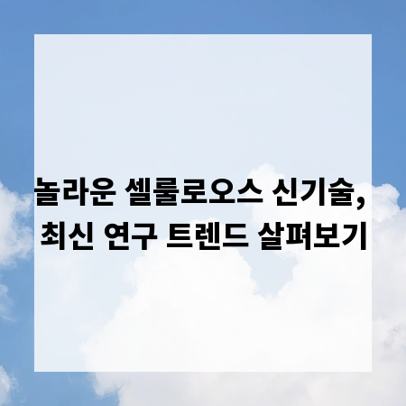 놀라운 셀룰로오스 신기술, 최신 연구 트렌드 살펴보기