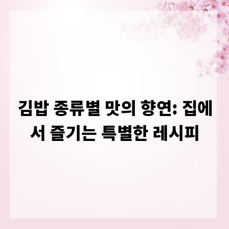 김밥 종류별 맛의 향연: 집에서 즐기는 특별한 레시피