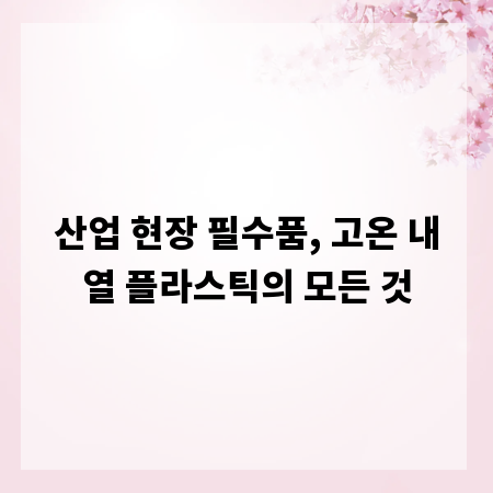 산업 현장 필수품, 고온 내열 플라스틱의 모든 것