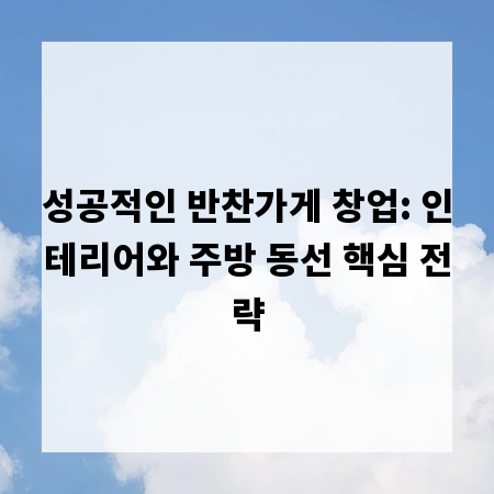 성공적인 반찬가게 창업: 인테리어와 주방 동선 핵심 전략