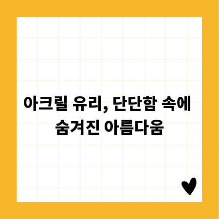 아크릴 유리, 단단함 속에 숨겨진 아름다움