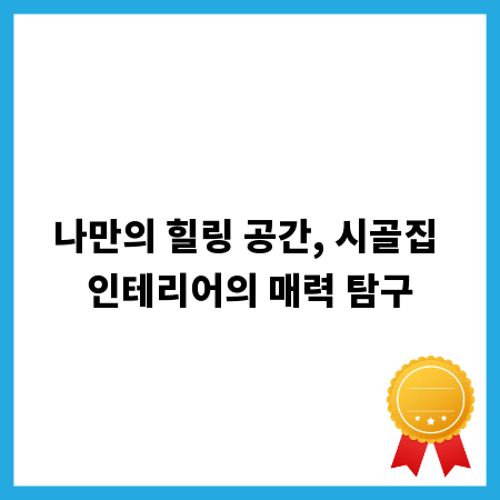 나만의 힐링 공간, 시골집 인테리어의 매력 탐구