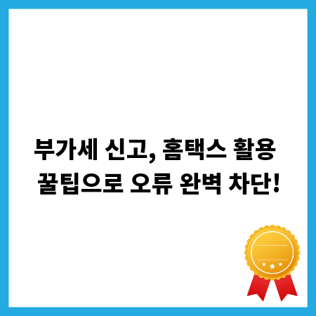 부가세 신고, 홈택스 활용 꿀팁으로 오류 완벽 차단!