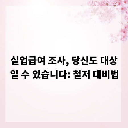 실업급여 조사, 당신도 대상일 수 있습니다: 철저 대비법