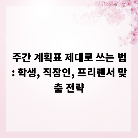 주간 계획표 제대로 쓰는 법: 학생, 직장인, 프리랜서 맞춤 전략