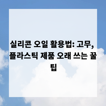 실리콘 오일 활용법: 고무, 플라스틱 제품 오래 쓰는 꿀팁