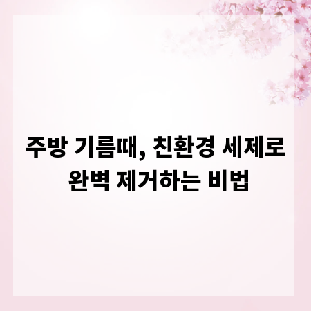 주방 기름때, 친환경 세제로 완벽 제거하는 비법