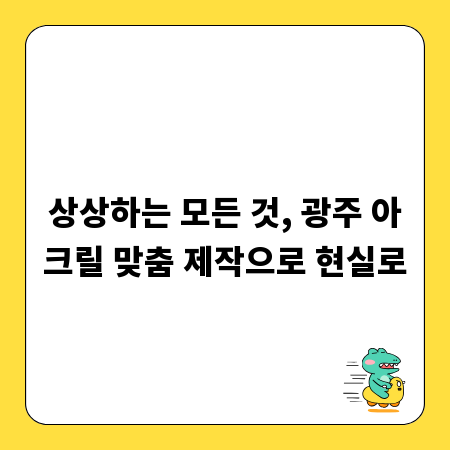상상하는 모든 것, 광주 아크릴 맞춤 제작으로 현실로