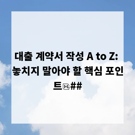 대출 계약서 작성 A to Z: 놓치지 말아야 할 핵심 포인트
##
