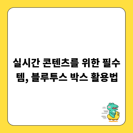 실시간 콘텐츠를 위한 필수템, 블루투스 박스 활용법