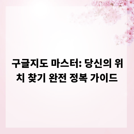 구글지도 마스터: 당신의 위치 찾기 완전 정복 가이드