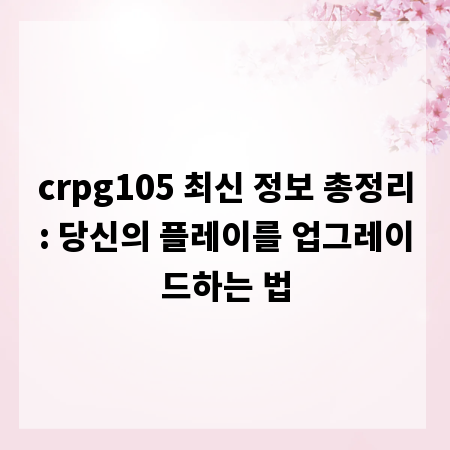 crpg105 최신 정보 총정리: 당신의 플레이를 업그레이드하는 법