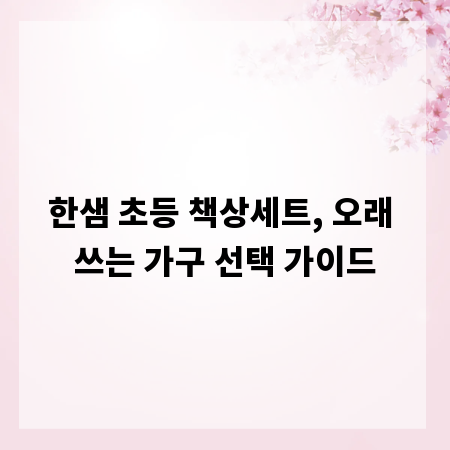 한샘 초등 책상세트, 오래 쓰는 가구 선택 가이드